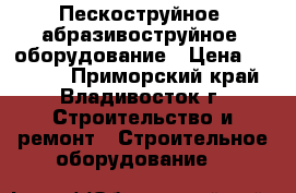 Пескоструйное (абразивоструйное) оборудование › Цена ­ 78 000 - Приморский край, Владивосток г. Строительство и ремонт » Строительное оборудование   
